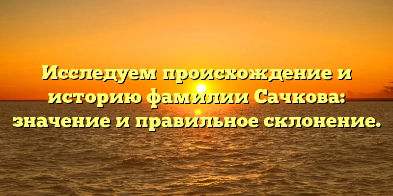 Исследуем происхождение и историю фамилии Сачкова: значение и правильное склонение. Исследуем происхождение и историю фамилии Сачкова: значение и правильное склонение.