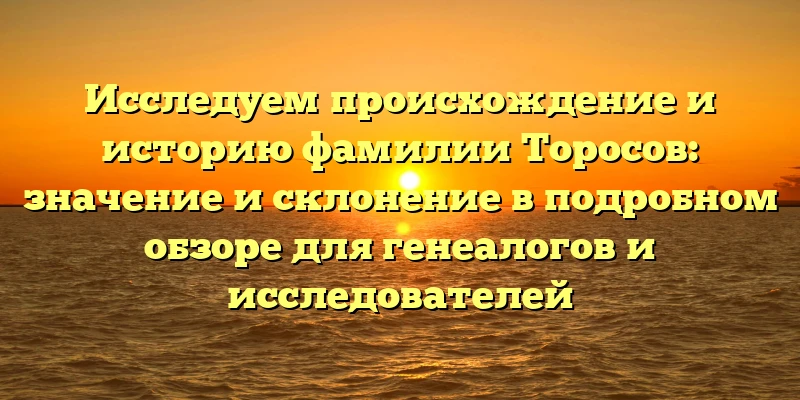 Исследуем происхождение и историю фамилии Торосов: значение и склонение в подробном обзоре для генеалогов и исследователей Исследуем происхождение и историю фамилии Торосов: значение и склонение в подробном обзоре для генеалогов и исследователей