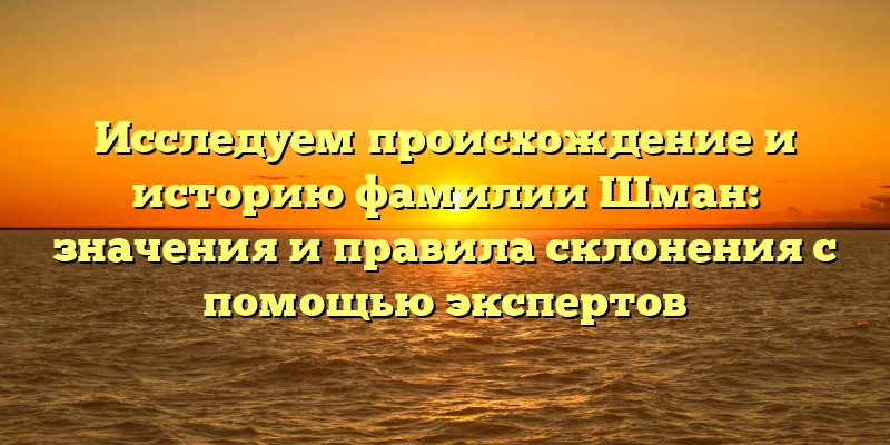 Исследуем происхождение и историю фамилии Шман: значения и правила склонения с помощью экспертов Исследуем происхождение и историю фамилии Шман: значения и правила склонения с помощью экспертов