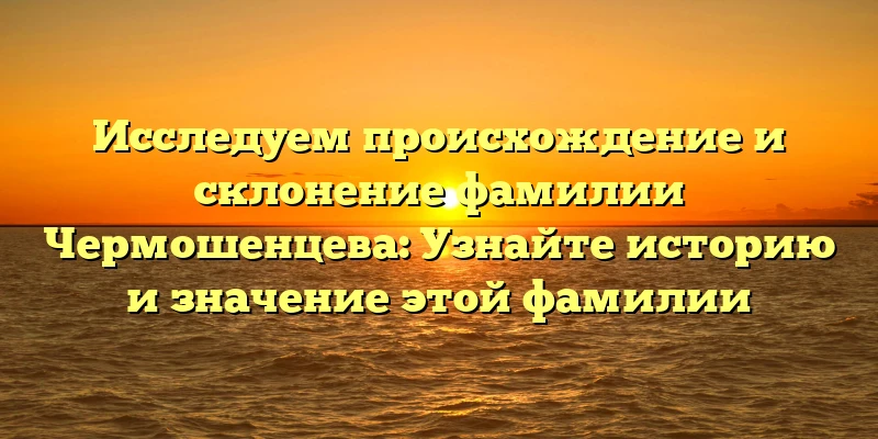 Исследуем происхождение и склонение фамилии Чермошенцева: Узнайте историю и значение этой фамилии Исследуем происхождение и склонение фамилии Чермошенцева: Узнайте историю и значение этой фамилии