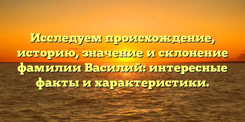Исследуем происхождение, историю, значение и склонение фамилии Василий: интересные факты и характеристики. Исследуем происхождение, историю, значение и склонение фамилии Василий: интересные факты и характеристики.