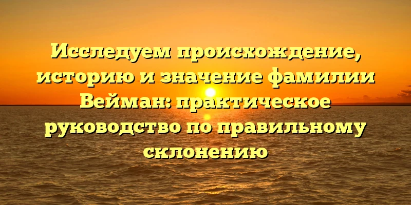 Исследуем происхождение, историю и значение фамилии Вейман: практическое руководство по правильному склонению Исследуем происхождение, историю и значение фамилии Вейман: практическое руководство по правильному склонению