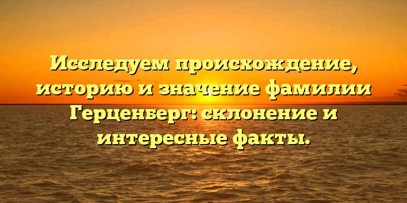 Исследуем происхождение, историю и значение фамилии Герценберг: склонение и интересные факты.