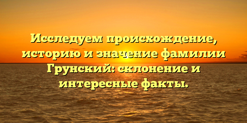 Исследуем происхождение, историю и значение фамилии Грунский: склонение и интересные факты.