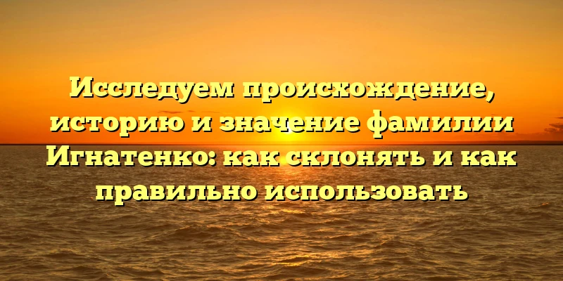 Исследуем происхождение, историю и значение фамилии Игнатенко: как склонять и как правильно использовать Исследуем происхождение, историю и значение фамилии Игнатенко: как склонять и как правильно использовать