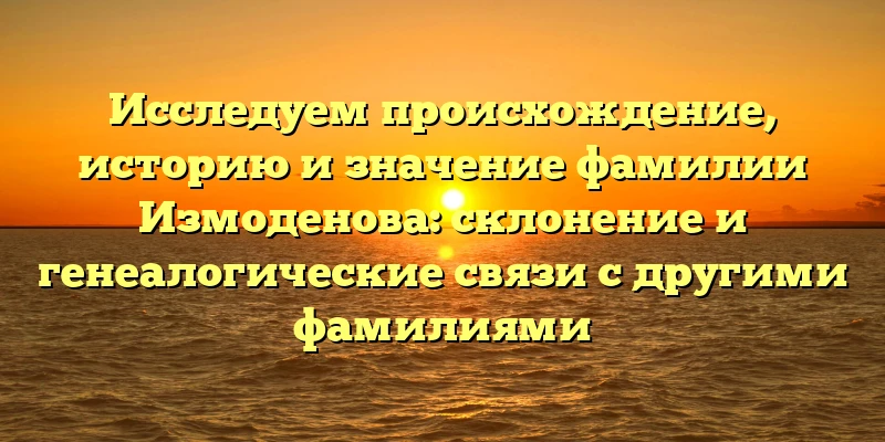 Исследуем происхождение, историю и значение фамилии Измоденова: склонение и генеалогические связи с другими фамилиями Исследуем происхождение, историю и значение фамилии Измоденова: склонение и генеалогические связи с другими фамилиями