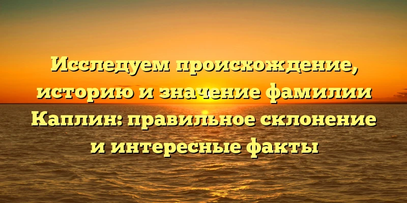 Исследуем происхождение, историю и значение фамилии Каплин: правильное склонение и интересные факты Исследуем происхождение, историю и значение фамилии Каплин: правильное склонение и интересные факты
