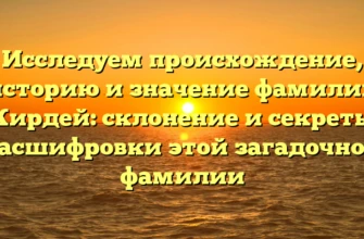 Исследуем происхождение, историю и значение фамилии Кирдей: склонение и секреты расшифровки этой загадочной фамилии