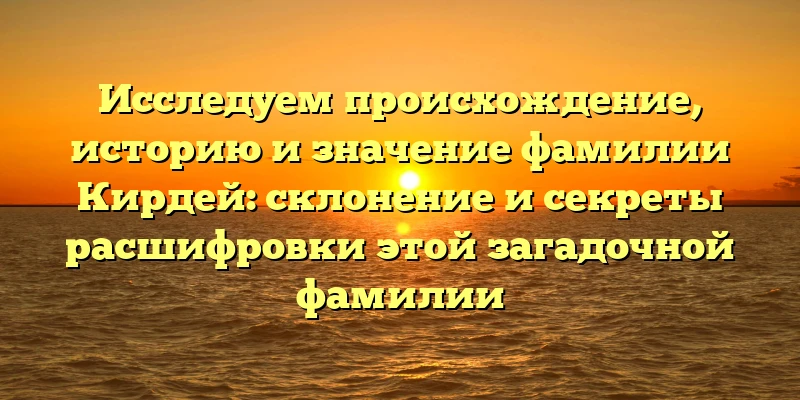 Исследуем происхождение, историю и значение фамилии Кирдей: склонение и секреты расшифровки этой загадочной фамилии Исследуем происхождение, историю и значение фамилии Кирдей: склонение и секреты расшифровки этой загадочной фамилии