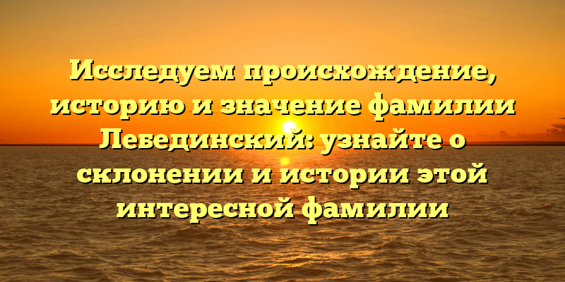 Исследуем происхождение, историю и значение фамилии Лебединский: узнайте о склонении и истории этой интересной фамилии