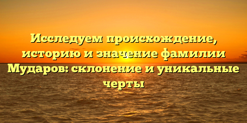 Исследуем происхождение, историю и значение фамилии Мударов: склонение и уникальные черты