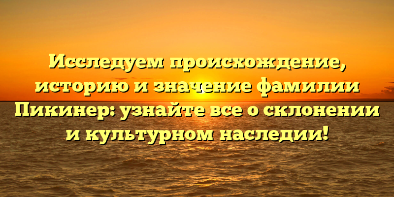 Исследуем происхождение, историю и значение фамилии Пикинер: узнайте все о склонении и культурном наследии!