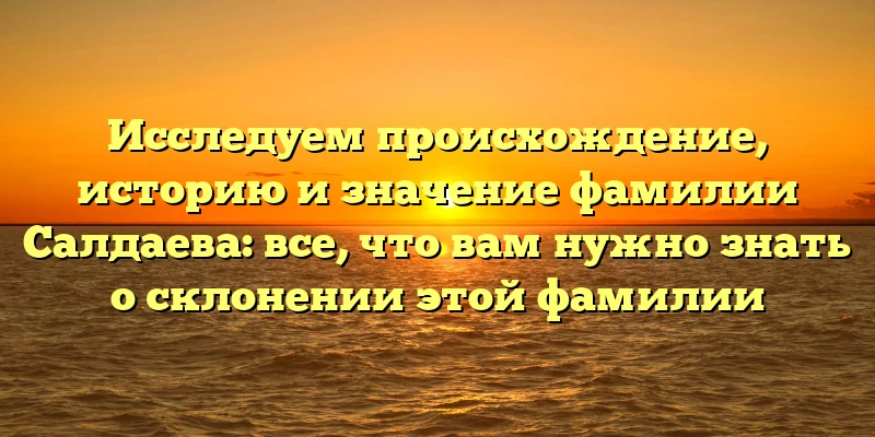 Исследуем происхождение, историю и значение фамилии Салдаева: все, что вам нужно знать о склонении этой фамилии Исследуем происхождение, историю и значение фамилии Салдаева: все, что вам нужно знать о склонении этой фамилии
