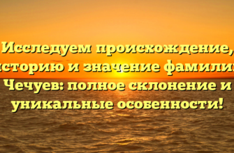 Исследуем происхождение, историю и значение фамилии Чечуев: полное склонение и уникальные особенности!