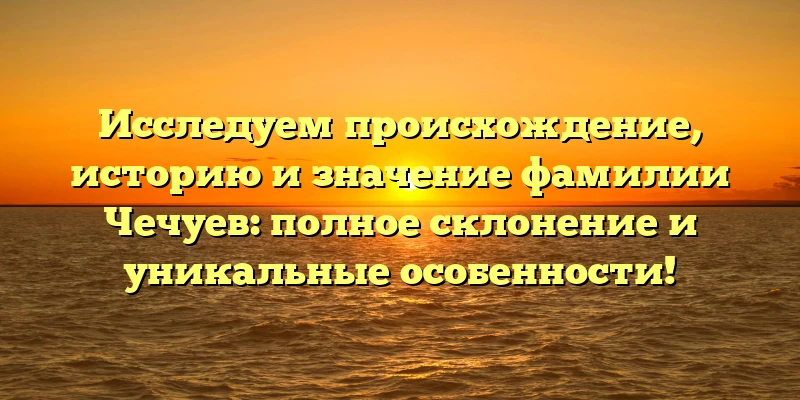 Исследуем происхождение, историю и значение фамилии Чечуев: полное склонение и уникальные особенности! Исследуем происхождение, историю и значение фамилии Чечуев: полное склонение и уникальные особенности!