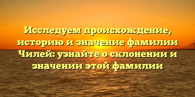 Исследуем происхождение, историю и значение фамилии Чилей: узнайте о склонении и значении этой фамилии Исследуем происхождение, историю и значение фамилии Чилей: узнайте о склонении и значении этой фамилии