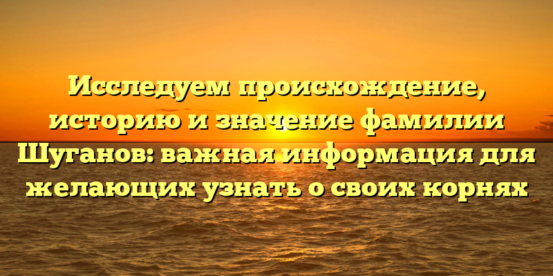 Исследуем происхождение, историю и значение фамилии Шуганов: важная информация для желающих узнать о своих корнях