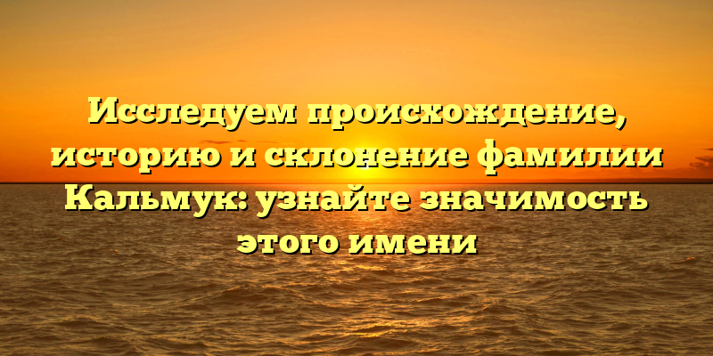 Исследуем происхождение, историю и склонение фамилии Кальмук: узнайте значимость этого имени