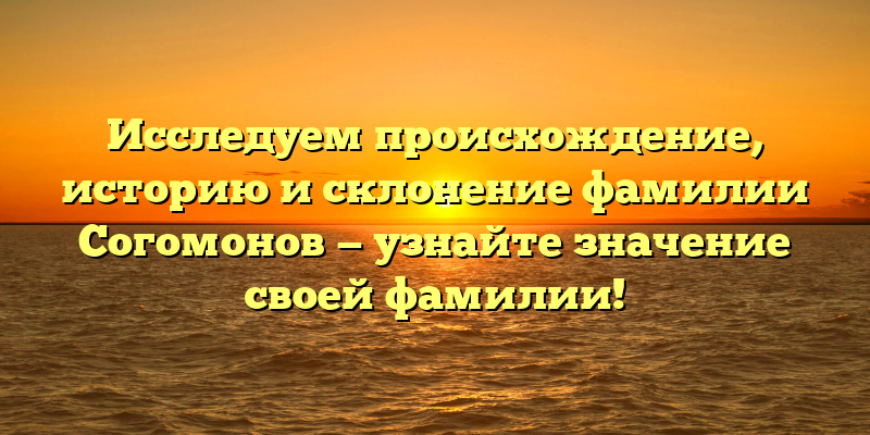 Исследуем происхождение, историю и склонение фамилии Согомонов — узнайте значение своей фамилии!