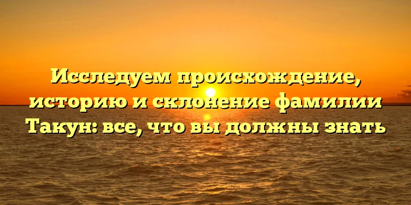 Исследуем происхождение, историю и склонение фамилии Такун: все, что вы должны знать Исследуем происхождение, историю и склонение фамилии Такун: все, что вы должны знать