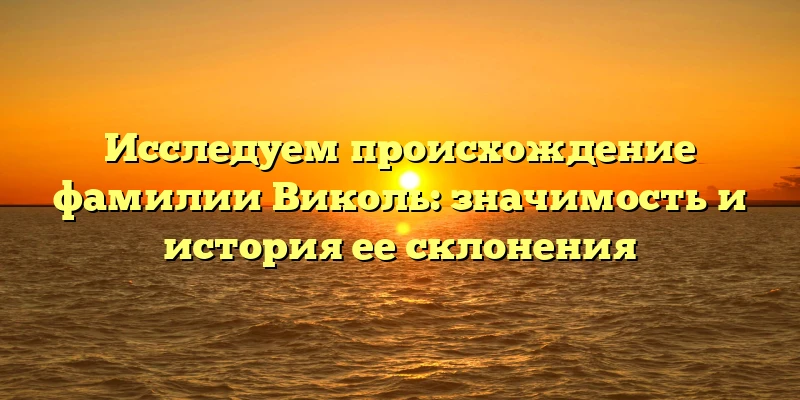 Исследуем происхождение фамилии Виколь: значимость и история ее склонения Исследуем происхождение фамилии Виколь: значимость и история ее склонения