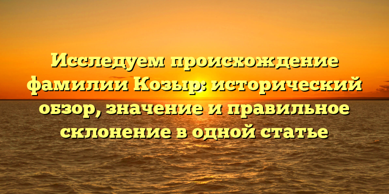 Исследуем происхождение фамилии Козыр: исторический обзор, значение и правильное склонение в одной статье