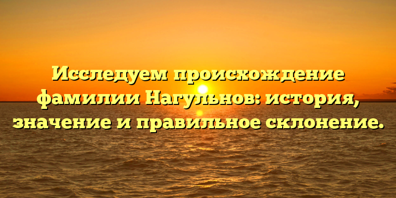 Исследуем происхождение фамилии Нагульнов: история, значение и правильное склонение.