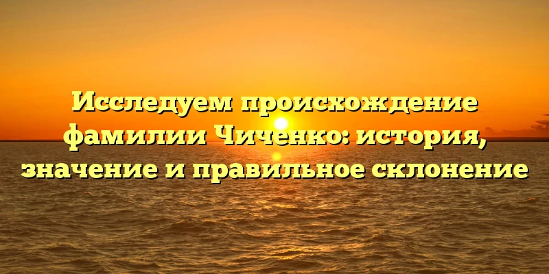 Исследуем происхождение фамилии Чиченко: история, значение и правильное склонение Исследуем происхождение фамилии Чиченко: история, значение и правильное склонение