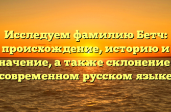 Исследуем фамилию Бетч: происхождение, историю и значение, а также склонение в современном русском языке
