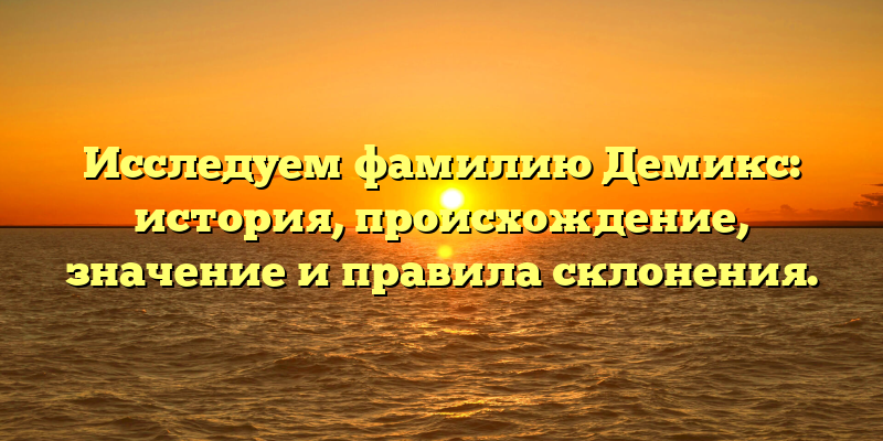Исследуем фамилию Демикс: история, происхождение, значение и правила склонения.