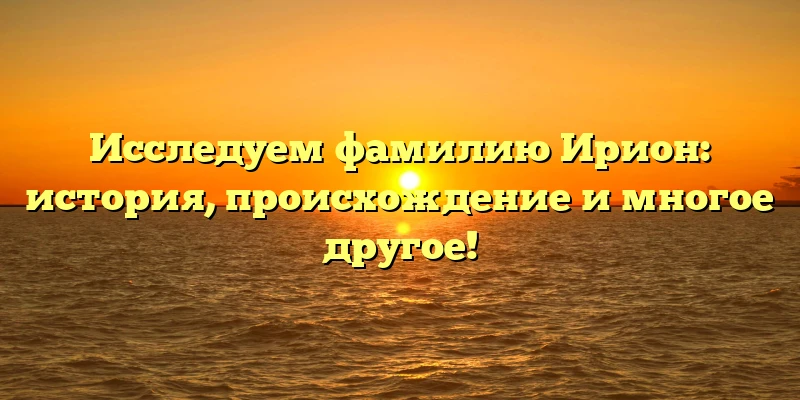 Исследуем фамилию Ирион: история, происхождение и многое другое!