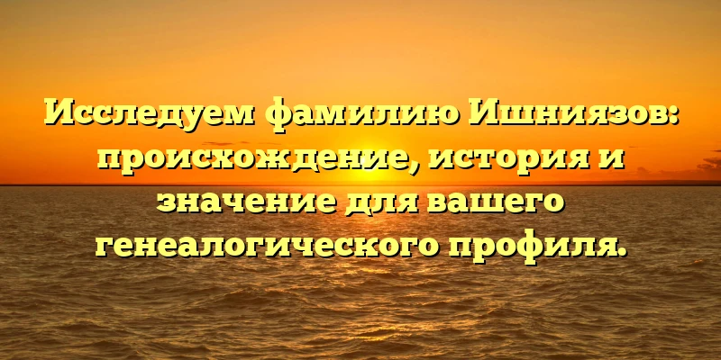 Исследуем фамилию Ишниязов: происхождение, история и значение для вашего генеалогического профиля. Исследуем фамилию Ишниязов: происхождение, история и значение для вашего генеалогического профиля.