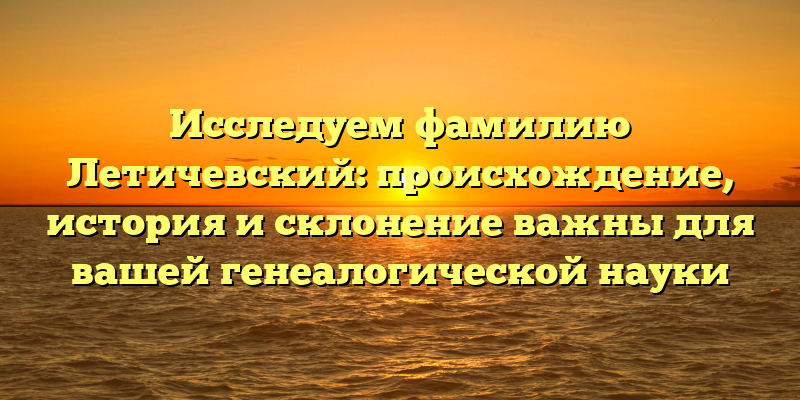 Исследуем фамилию Летичевский: происхождение, история и склонение важны для вашей генеалогической науки