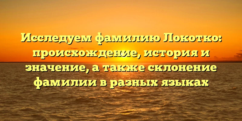 Исследуем фамилию Локотко: происхождение, история и значение, а также склонение фамилии в разных языках Исследуем фамилию Локотко: происхождение, история и значение, а также склонение фамилии в разных языках