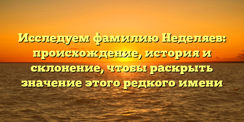 Исследуем фамилию Неделяев: происхождение, история и склонение, чтобы раскрыть значение этого редкого имени