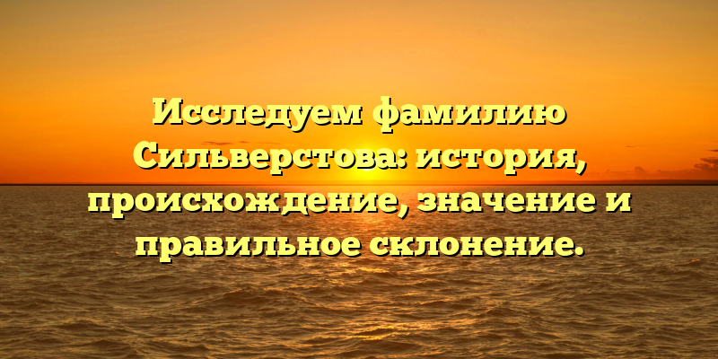 Исследуем фамилию Сильверстова: история, происхождение, значение и правильное склонение.