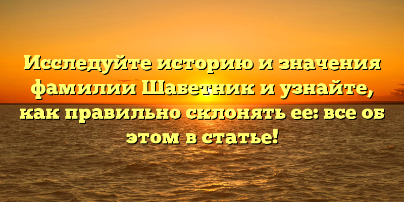 Исследуйте историю и значения фамилии Шабетник и узнайте, как правильно склонять ее: все об этом в статье!