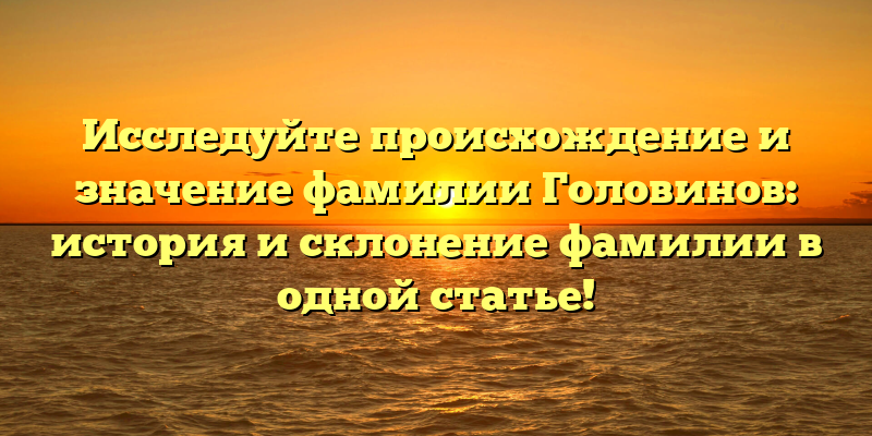 Исследуйте происхождение и значение фамилии Головинов: история и склонение фамилии в одной статье!