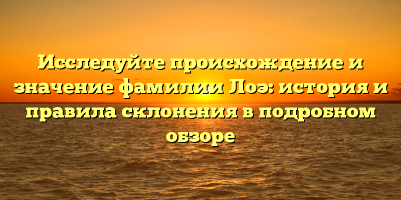 Исследуйте происхождение и значение фамилии Лоэ: история и правила склонения в подробном обзоре