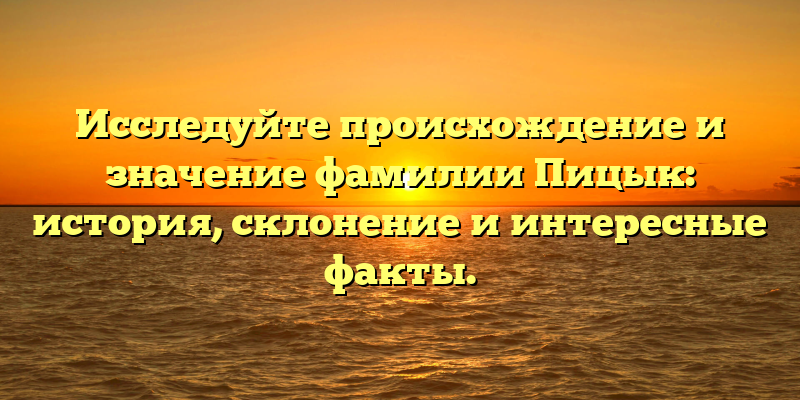 Исследуйте происхождение и значение фамилии Пицык: история, склонение и интересные факты.