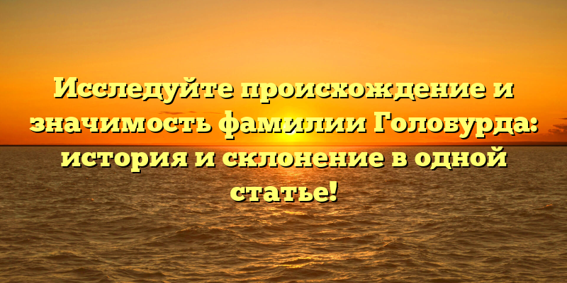 Исследуйте происхождение и значимость фамилии Голобурда: история и склонение в одной статье!