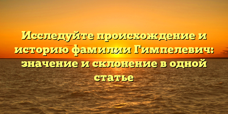 Исследуйте происхождение и историю фамилии Гимпелевич: значение и склонение в одной статье