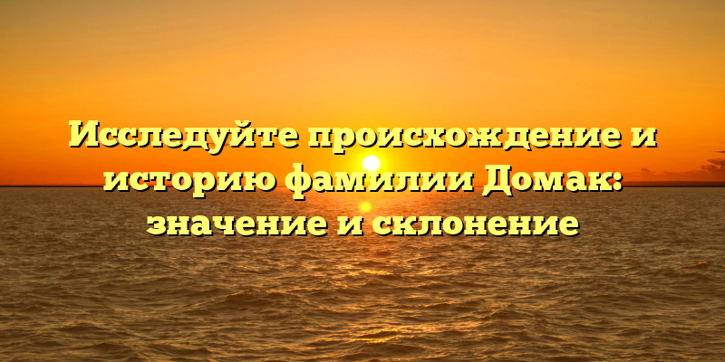 Исследуйте происхождение и историю фамилии Домак: значение и склонение