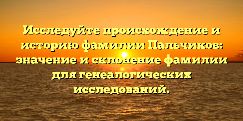 Исследуйте происхождение и историю фамилии Пальчиков: значение и склонение фамилии для генеалогических исследований.