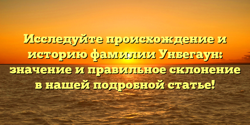 Исследуйте происхождение и историю фамилии Унбегаун: значение и правильное склонение в нашей подробной статье!
