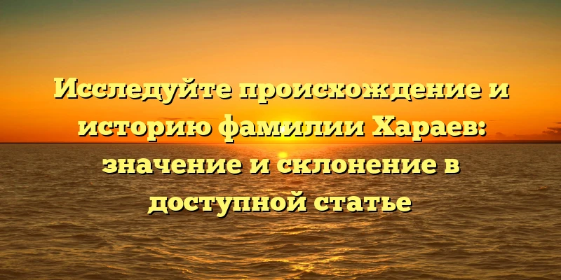 Исследуйте происхождение и историю фамилии Хараев: значение и склонение в доступной статье Исследуйте происхождение и историю фамилии Хараев: значение и склонение в доступной статье