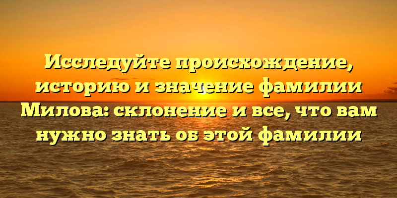 Исследуйте происхождение, историю и значение фамилии Милова: склонение и все, что вам нужно знать об этой фамилии