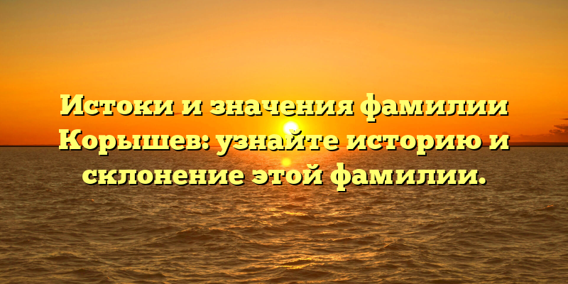 Истоки и значения фамилии Корышев: узнайте историю и склонение этой фамилии.