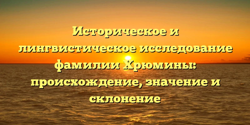 Историческое и лингвистическое исследование фамилии Хрюмины: происхождение, значение и склонение Историческое и лингвистическое исследование фамилии Хрюмины: происхождение, значение и склонение