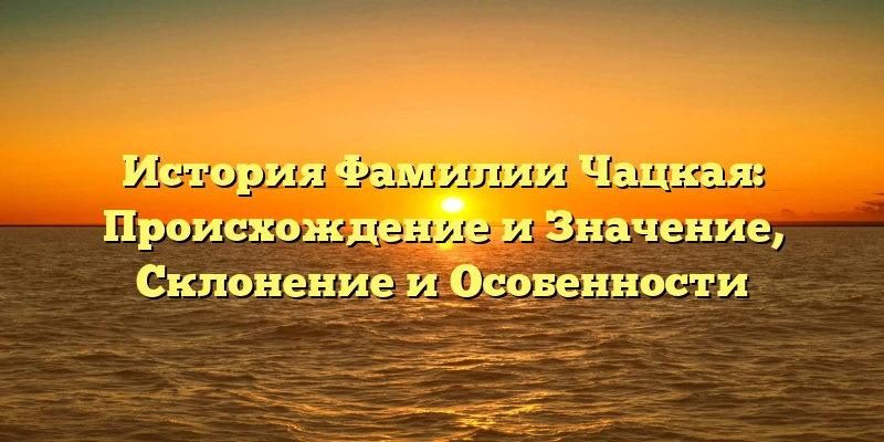 История Фамилии Чацкая: Происхождение и Значение, Склонение и Особенности История Фамилии Чацкая: Происхождение и Значение, Склонение и Особенности